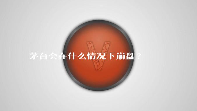 茅台会在什么情况下崩盘?