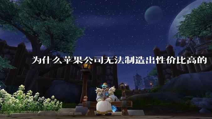 为什么苹果公司无法制造出性价比高的 Mac 电脑？