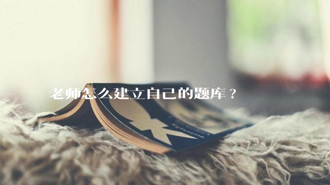 老师怎么建立自己的题库?