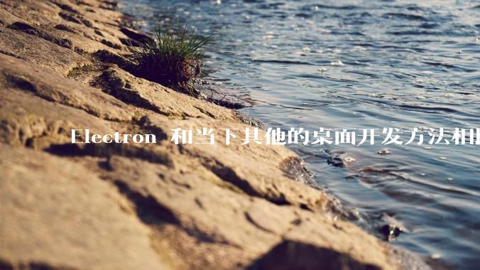 Electron 和当下其他的桌面开发方法相比如何？