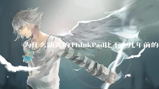 为什么新买的ThinkPad比不上几年前的旧型号?