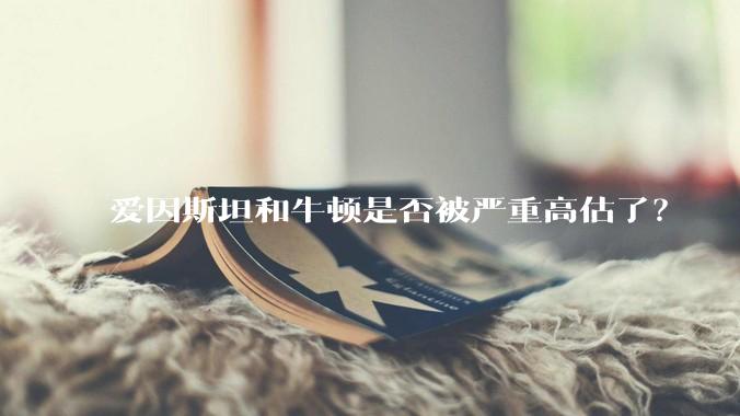 爱因斯坦和牛顿是否被严重高估了？