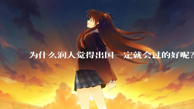 为什么润人觉得出国一定就会过的好呢？