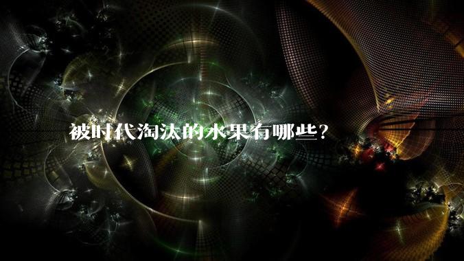 被时代淘汰的水果有哪些？