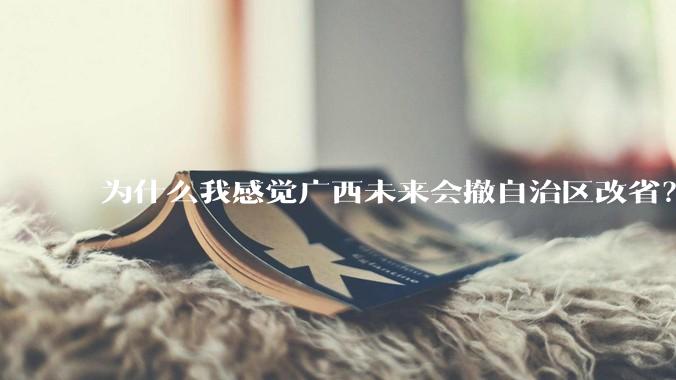 为什么我感觉广西未来会撤自治区改省？